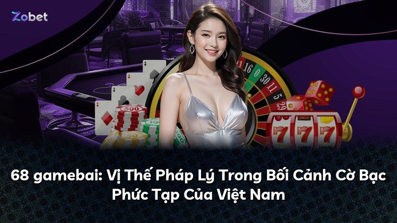 68 gamebai: Vị Thế Pháp Lý Trong Bối Cảnh Cờ Bạc Phức Tạp Của Việt Nam
