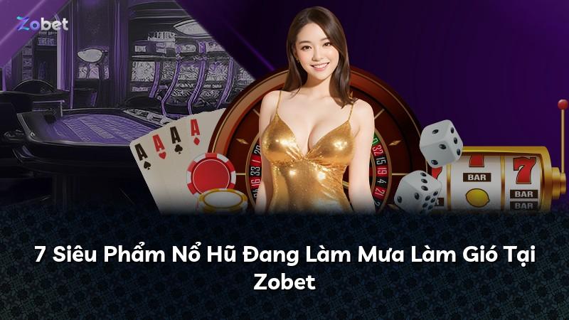 7 Siêu Phẩm Nổ Hũ Đang Làm Mưa Làm Gió Tại Zobet