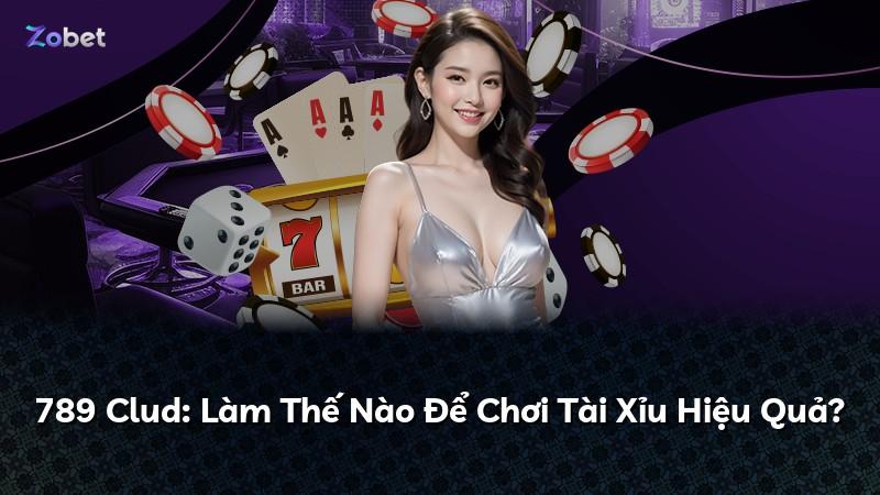 789 Clud: Làm Thế Nào Để Chơi Tài Xỉu Hiệu Quả?
