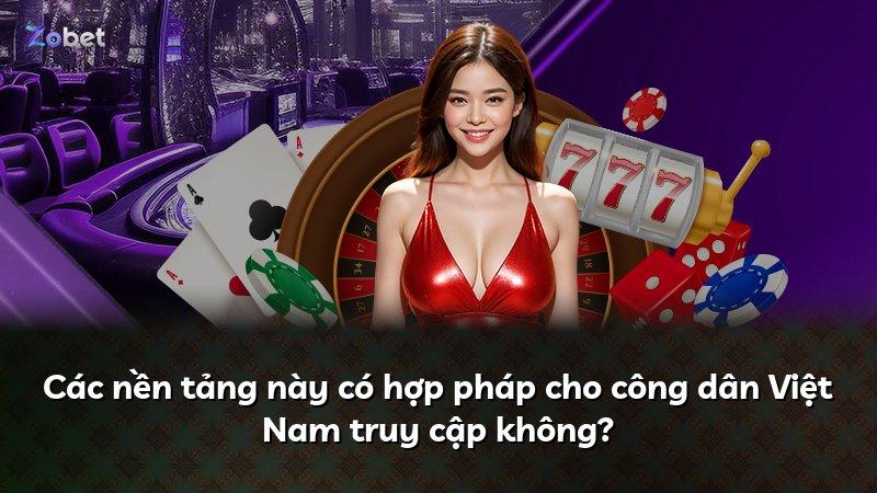 Các nền tảng này có hợp pháp cho công dân Việt Nam truy cập không?