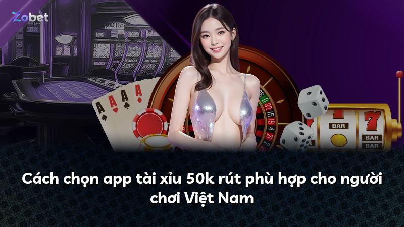 Cách chọn app tài xỉu 50k rút phù hợp cho người chơi Việt Nam