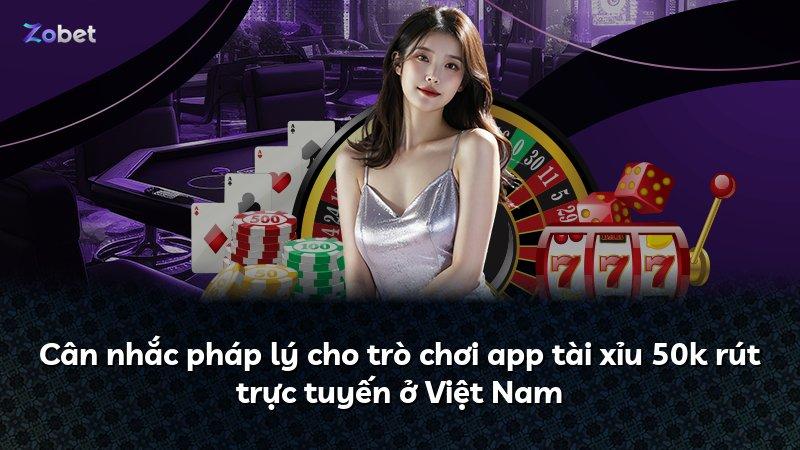 Cân nhắc pháp lý cho trò chơi app tài xỉu 50k rút trực tuyến ở Việt Nam