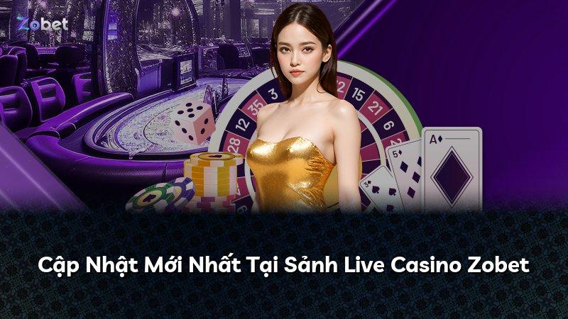 Cập Nhật Mới Nhất Tại Sảnh Live Casino Zobet