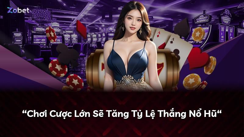 “Chơi Cược Lớn Sẽ Tăng Tỷ Lệ Thắng Nổ Hũ“