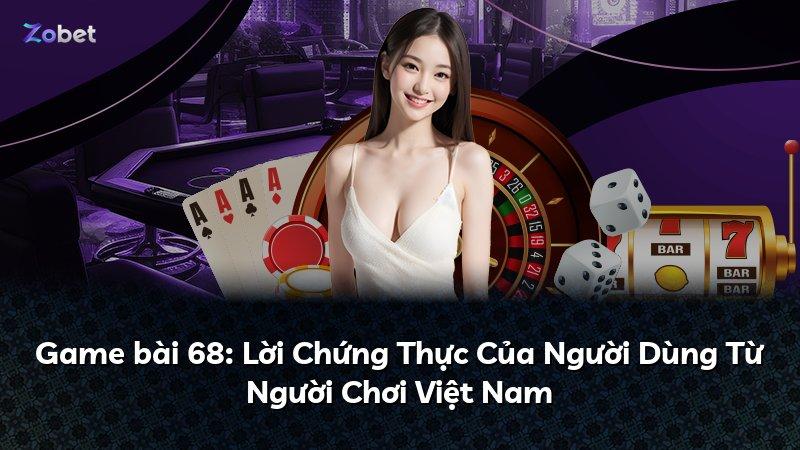 Game bài 68: Lời Chứng Thực Của Người Dùng Từ Người Chơi Việt Nam