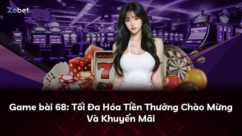 Game bài 68: Tối Đa Hóa Tiền Thưởng Chào Mừng Và Khuyến Mãi