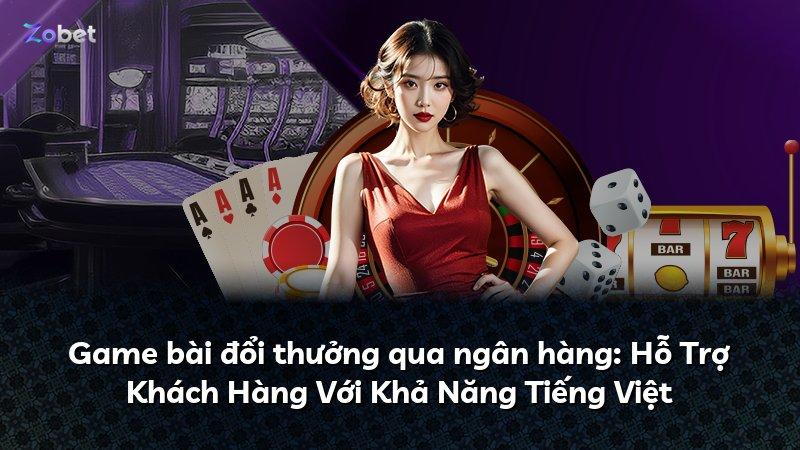 Game bài đổi thưởng qua ngân hàng: Hỗ Trợ Khách Hàng Với Khả Năng Tiếng Việt