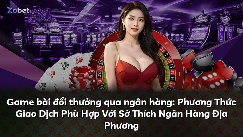 Game bài đổi thưởng qua ngân hàng: Phương Thức Giao Dịch Phù Hợp Với Sở Thích Ngân Hàng Địa Phương