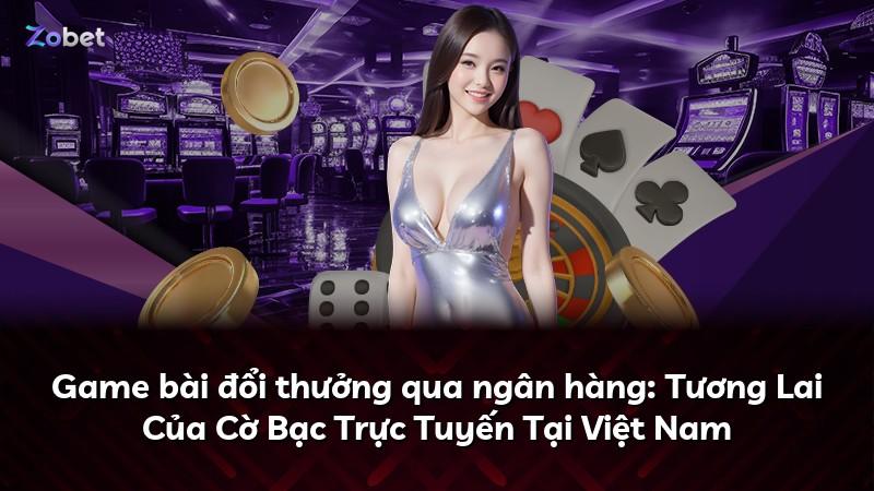 Game bài đổi thưởng qua ngân hàng: Tương Lai Của Cờ Bạc Trực Tuyến Tại Việt Nam