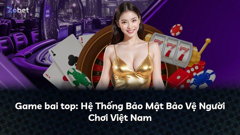 Game bai top: Hệ Thống Bảo Mật Bảo Vệ Người Chơi Việt Nam