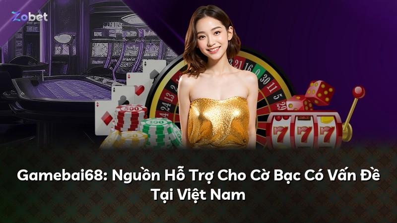Gamebai68: Nguồn Hỗ Trợ Cho Cờ Bạc Có Vấn Đề Tại Việt Nam