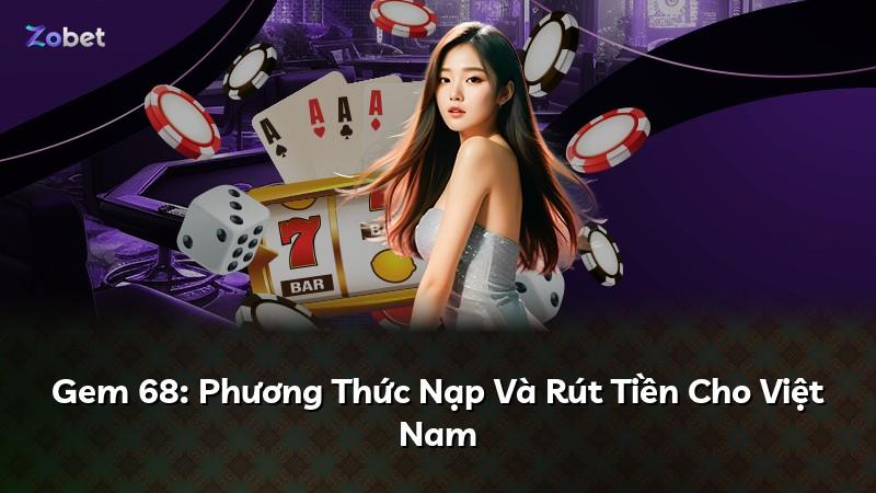 Gem 68: Phương Thức Nạp Và Rút Tiền Cho Việt Nam