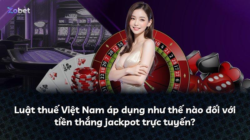 Luật thuế Việt Nam áp dụng như thế nào đối với tiền thắng jackpot trực tuyến?