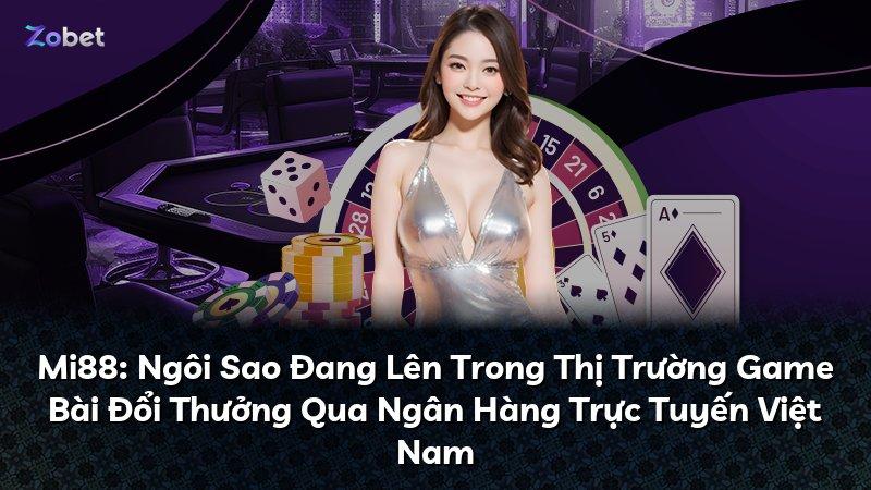 Mi88: Ngôi Sao Đang Lên Trong Thị Trường Game Bài Đổi Thưởng Qua Ngân Hàng Trực Tuyến Việt Nam