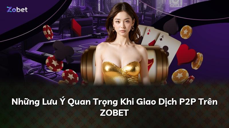 Những Lưu Ý Quan Trọng Khi Giao Dịch P2P Trên ZOBET