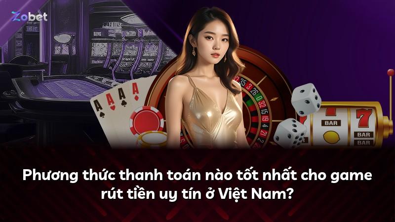 Phương thức thanh toán nào tốt nhất cho game rút tiền uy tín ở Việt Nam?