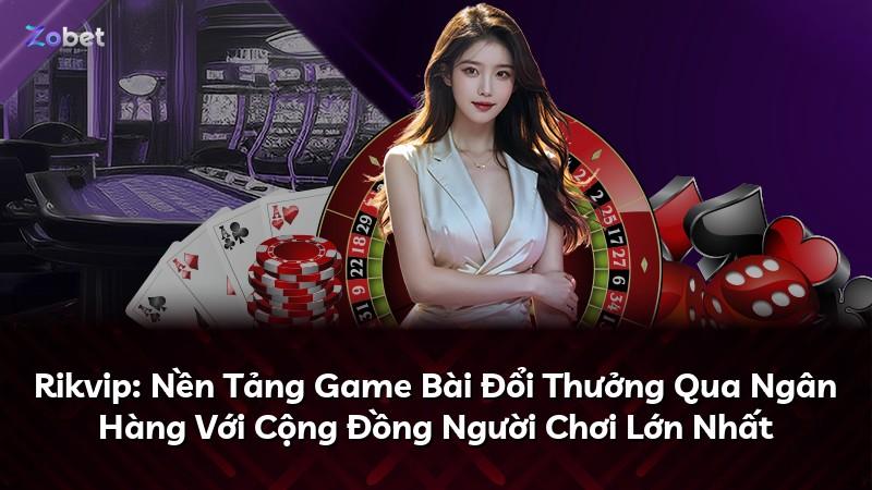 Rikvip: Nền Tảng Game Bài Đổi Thưởng Qua Ngân Hàng Với Cộng Đồng Người Chơi Lớn Nhất