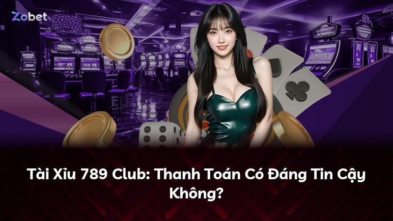 Tài Xỉu 789 Club: Thanh Toán Có Đáng Tin Cậy Không?
