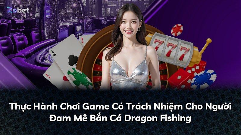 Thực Hành Chơi Game Có Trách Nhiệm Cho Người Đam Mê Bắn Cá Dragon Fishing