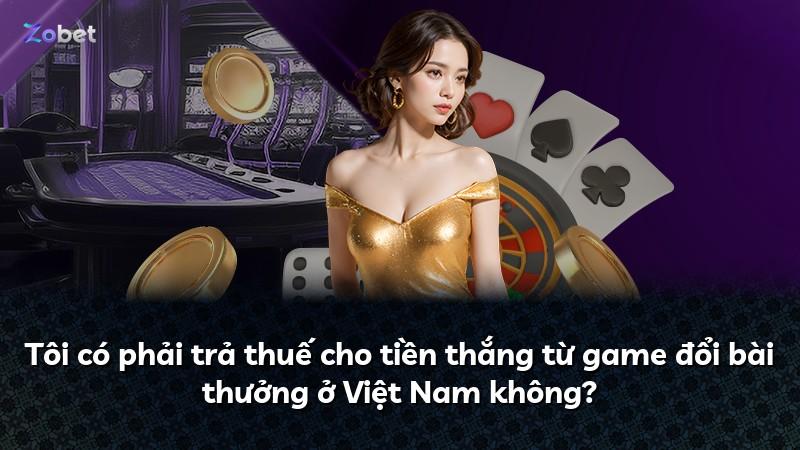 Tôi có phải trả thuế cho tiền thắng từ game đổi bài thưởng ở Việt Nam không?