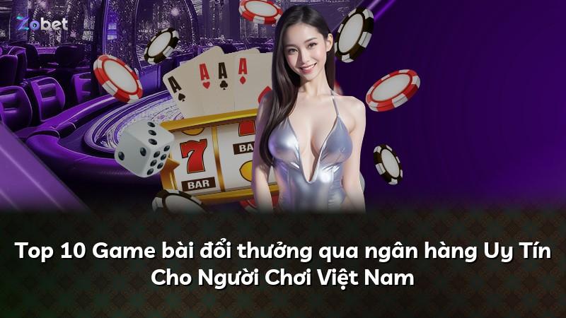 Top 10 Game bài đổi thưởng qua ngân hàng Uy Tín Cho Người Chơi Việt Nam